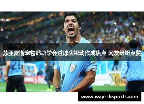 苏亚雷斯宠物鹦鹉学会进球庆祝动作成焦点 网友纷纷点赞