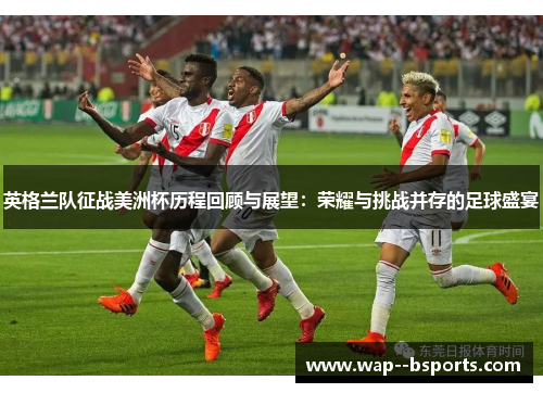 英格兰队征战美洲杯历程回顾与展望:荣耀与挑战并存的足球盛宴 英格兰队征战美洲杯历程回顾与展望:荣耀与挑战并存的足球盛宴