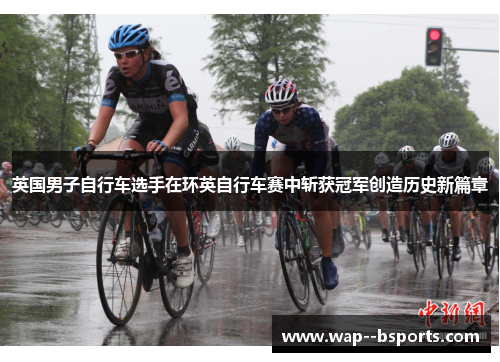 英国男子自行车选手在环英自行车赛中斩获冠军创造历史新篇章 英国男子自行车选手在环英自行车赛中斩获冠军创造历史新篇章