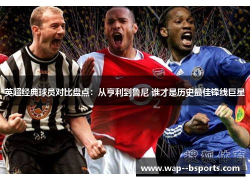英超经典球员对比盘点：从亨利到鲁尼 谁才是历史最佳锋线巨星