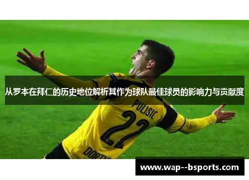 从罗本在拜仁的历史地位解析其作为球队最佳球员的影响力与贡献度 从罗本在拜仁的历史地位解析其作为球队最佳球员的影响力与贡献度