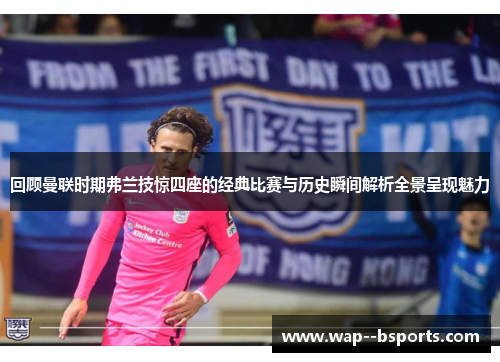 回顾曼联时期弗兰技惊四座的经典比赛与历史瞬间解析全景呈现魅力 回顾曼联时期弗兰技惊四座的经典比赛与历史瞬间解析全景呈现魅力