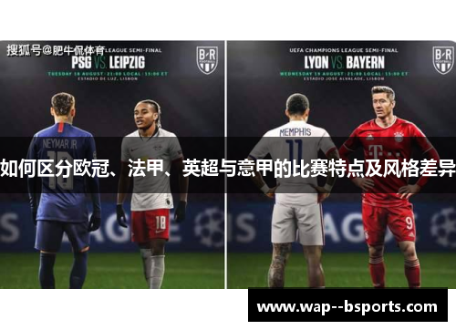如何区分欧冠、法甲、英超与意甲的比赛特点及风格差异 如何区分欧冠、法甲、英超与意甲的比赛特点及风格差异