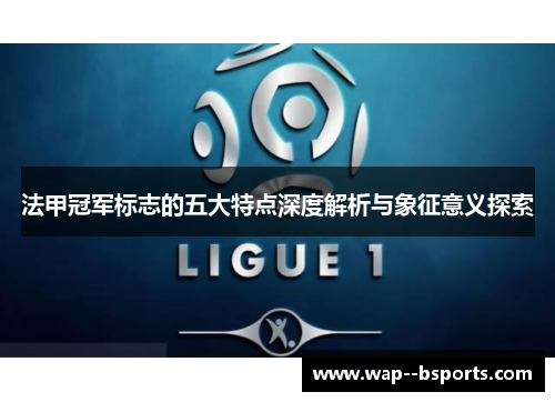 法甲冠军标志的五大特点深度解析与象征意义探索 法甲冠军标志的五大特点深度解析与象征意义探索