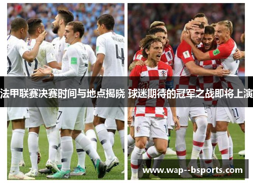 法甲联赛决赛时间与地点揭晓 球迷期待的冠军之战即将上演 法甲联赛决赛时间与地点揭晓 球迷期待的冠军之战即将上演