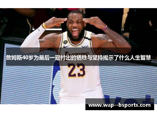 詹姆斯40岁为最后一冠付出的牺牲与坚持揭示了什么人生智慧 詹姆斯40岁为最后一冠付出的牺牲与坚持揭示了什么人生智慧