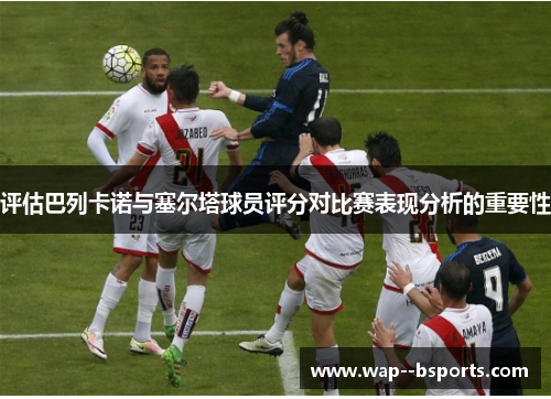 评估巴列卡诺与塞尔塔球员评分对比赛表现分析的重要性