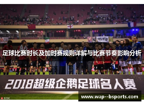 足球比赛时长及加时赛规则详解与比赛节奏影响分析