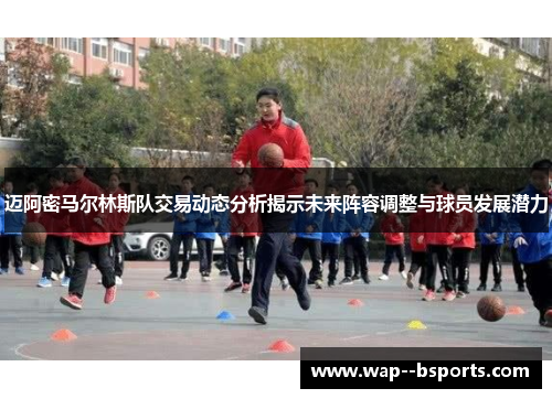 迈阿密马尔林斯队交易动态分析揭示未来阵容调整与球员发展潜力