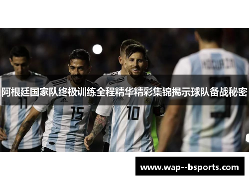 阿根廷国家队终极训练全程精华精彩集锦揭示球队备战秘密 阿根廷国家队终极训练全程精华精彩集锦揭示球队备战秘密