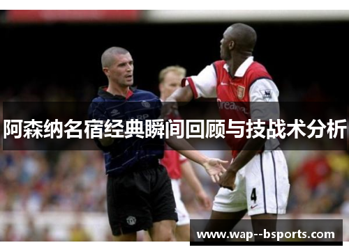 阿森纳名宿经典瞬间回顾与技战术分析 阿森纳名宿经典瞬间回顾与技战术分析