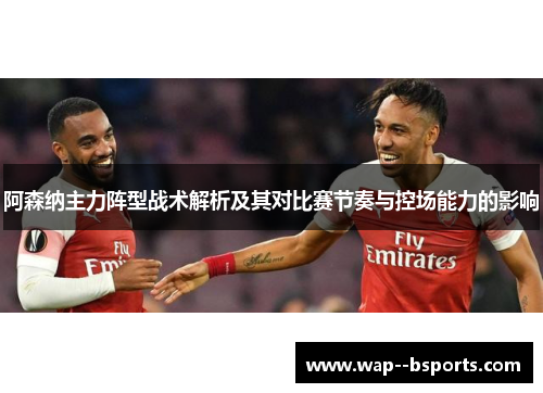 阿森纳主力阵型战术解析及其对比赛节奏与控场能力的影响 阿森纳主力阵型战术解析及其对比赛节奏与控场能力的影响