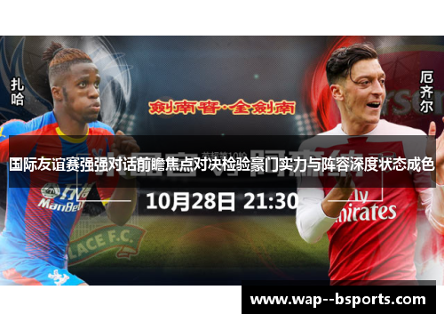 国际友谊赛强强对话前瞻焦点对决检验豪门实力与阵容深度状态成色 国际友谊赛强强对话前瞻焦点对决检验豪门实力与阵容深度状态成色