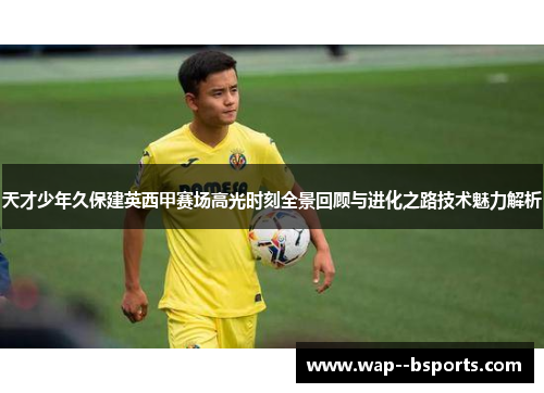 天才少年久保建英西甲赛场高光时刻全景回顾与进化之路技术魅力解析