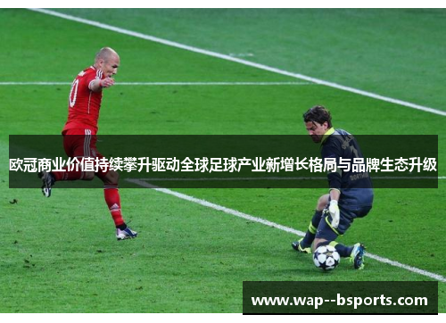 欧冠商业价值持续攀升驱动全球足球产业新增长格局与品牌生态升级