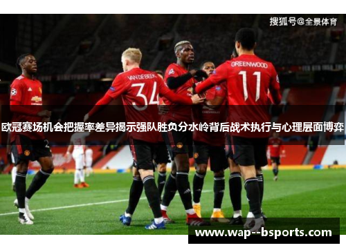 欧冠赛场机会把握率差异揭示强队胜负分水岭背后战术执行与心理层面博弈