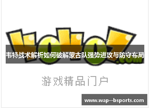 韦特战术解析如何破解蒙古队强势进攻与防守布局 韦特战术解析如何破解蒙古队强势进攻与防守布局