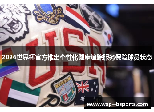 2026世界杯官方推出个性化健康追踪服务保障球员状态