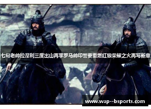 七旬老帅拉涅利三度出山再掌罗马帅印誓要重燃红狼荣耀之火再写新章 七旬老帅拉涅利三度出山再掌罗马帅印誓要重燃红狼荣耀之火再写新章