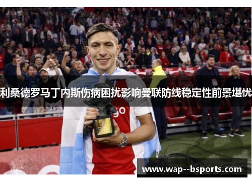 利桑德罗马丁内斯伤病困扰影响曼联防线稳定性前景堪忧 利桑德罗马丁内斯伤病困扰影响曼联防线稳定性前景堪忧