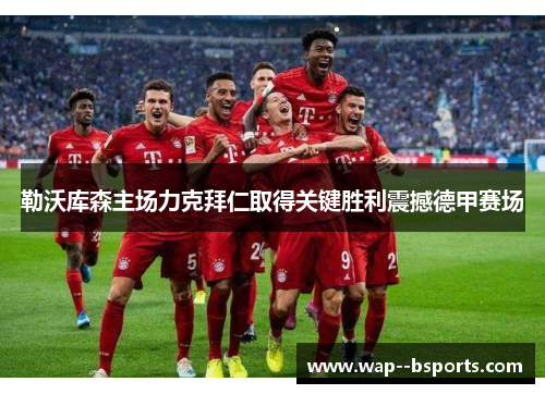 勒沃库森主场力克拜仁取得关键胜利震撼德甲赛场