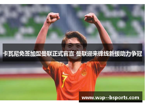 卡瓦尼免签加盟曼联正式官宣 曼联迎来锋线新援助力争冠 卡瓦尼免签加盟曼联正式官宣 曼联迎来锋线新援助力争冠