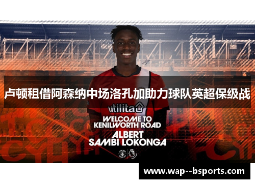 卢顿租借阿森纳中场洛孔加助力球队英超保级战