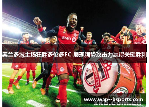 奥兰多城主场狂胜多伦多FC 展现强势攻击力赢得关键胜利
