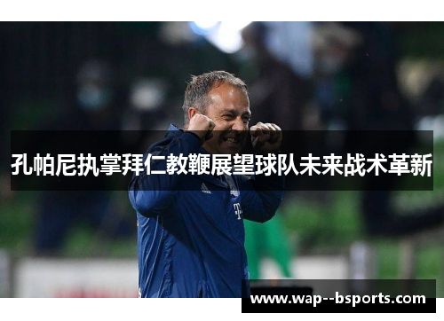 孔帕尼执掌拜仁教鞭展望球队未来战术革新