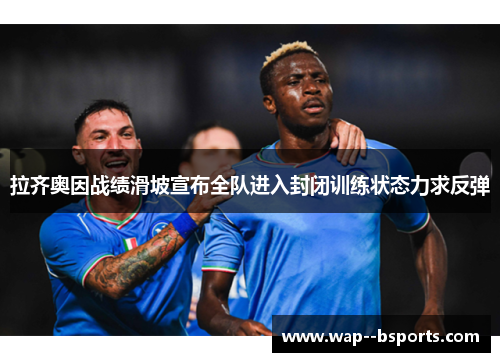 拉齐奥因战绩滑坡宣布全队进入封闭训练状态力求反弹