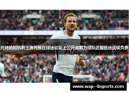 托特纳姆热刺主席列维在球迷论坛上公开道歉为球队近期低迷战绩负责