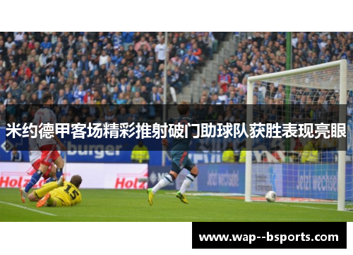 米约德甲客场精彩推射破门助球队获胜表现亮眼