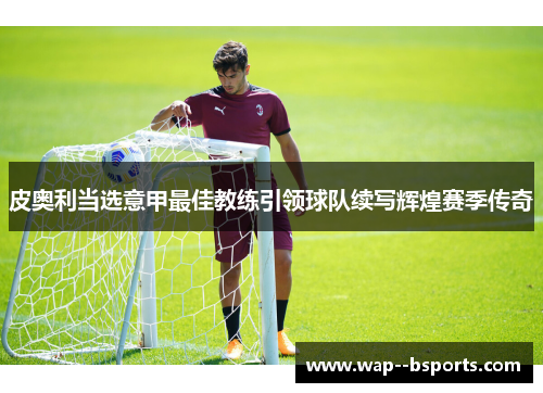 皮奥利当选意甲最佳教练引领球队续写辉煌赛季传奇