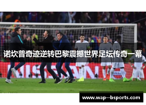 诺坎普奇迹逆转巴黎震撼世界足坛传奇一幕