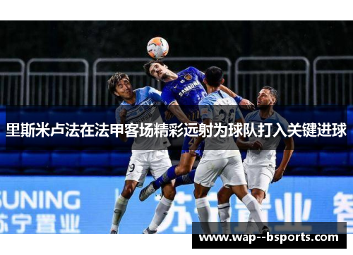 里斯米卢法在法甲客场精彩远射为球队打入关键进球