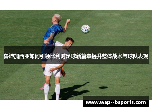 鲁迪加西亚如何引领比利时足球新篇章提升整体战术与球队表现