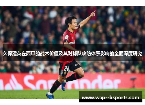 久保建英在西甲的战术价值及其对球队攻防体系影响的全面深度研究 久保建英在西甲的战术价值及其对球队攻防体系影响的全面深度研究
