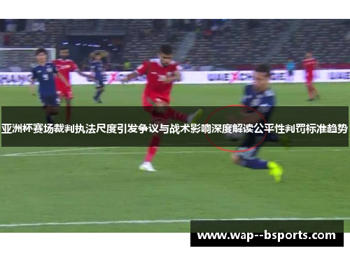 亚洲杯赛场裁判执法尺度引发争议与战术影响深度解读公平性判罚标准趋势