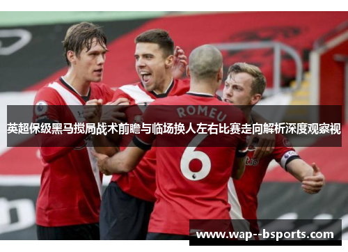 英超保级黑马搅局战术前瞻与临场换人左右比赛走向解析深度观察视