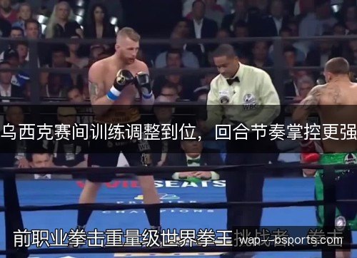 乌西克赛间训练调整到位，回合节奏掌控更强