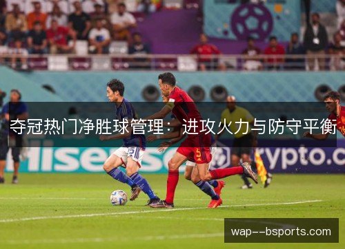 夺冠热门净胜球管理:进攻火力与防守平衡 夺冠热门净胜球管理:进攻火力与防守平衡