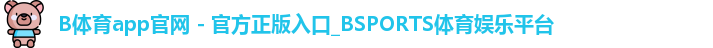 B体育app官网 - 官方正版入口_BSPORTS体育娱乐平台